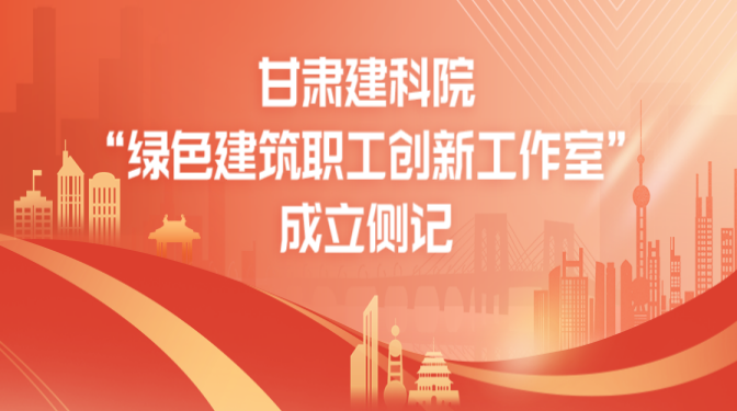 守正創(chuàng)新 發(fā)揮優(yōu)勢 甘肅建科院“綠色建筑職工創(chuàng)新工作室”成立側記